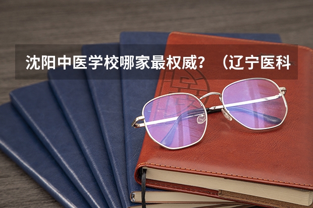 沈阳中医学校哪家最权威？（辽宁医科类大学名单及排名）
