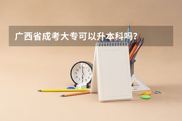 广西省成考大专可以升本科吗？