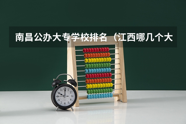 南昌公办大专学校排名（江西哪几个大专学校更好）