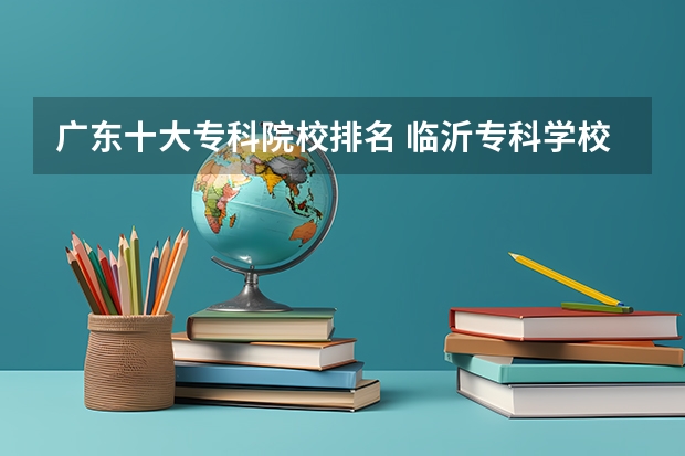 广东十大专科院校排名 临沂专科学校排名