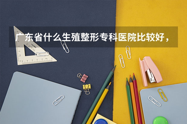 广东省什么生殖整形专科医院比较好，广东省比较知名的生殖整形专科医院在哪里呢？