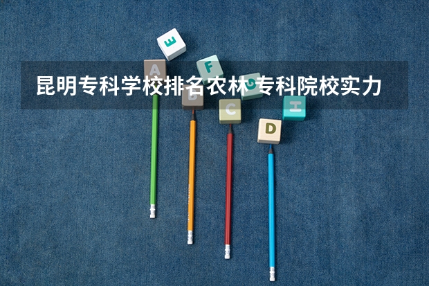 昆明专科学校排名农林 专科院校实力排名