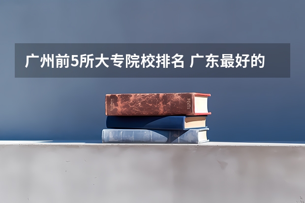 广州前5所大专院校排名 广东最好的专科学校排名