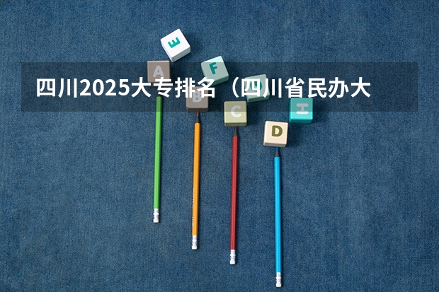 四川2025大专排名（四川省民办大专排名）
