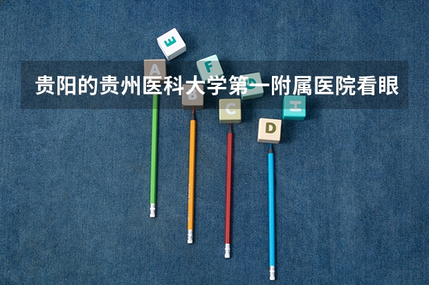 贵阳的贵州医科大学第一附属医院看眼科怎么样，够不够专业？