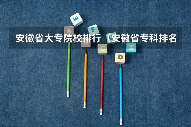 安徽省大专院校排行（安徽省专科排名）