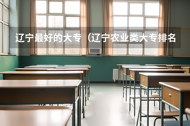 辽宁最好的大专（辽宁农业类大专排名）
