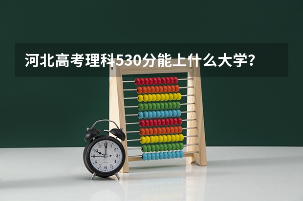 河北高考理科530分能上什么大学？