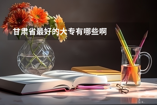 甘肃省最好的大专有哪些啊