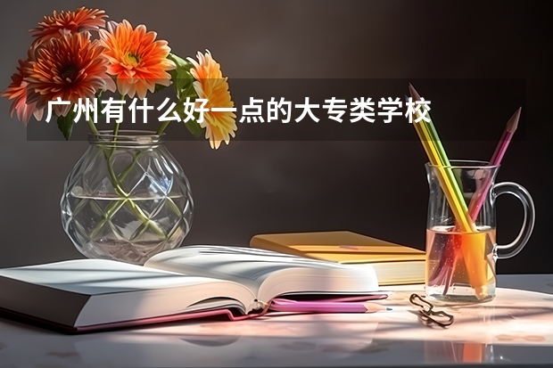 广州有什么好一点的大专类学校