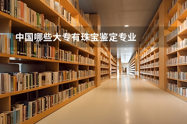 中国哪些大专有珠宝鉴定专业