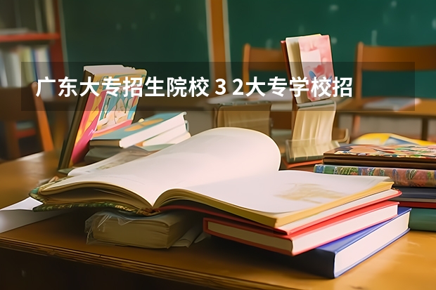广东大专招生院校 3 2大专学校招生有那些