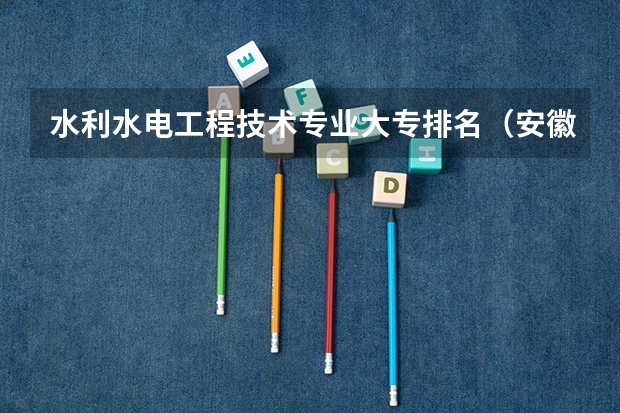 水利水电工程技术专业大专排名（安徽的公办大专排名一览表）