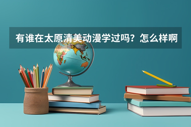 有谁在太原清美动漫学过吗？怎么样啊？老师负责吗？出来就业可以吗？学费贵吗？