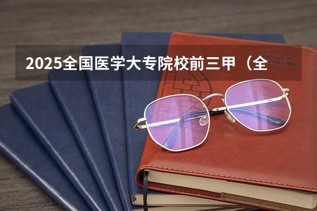 2025全国医学大专院校前三甲（全国医学类大专院校排名）