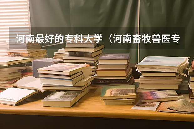 河南最好的专科大学（河南畜牧兽医专业大专排名）