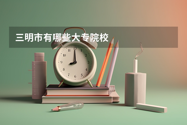 三明市有哪些大专院校