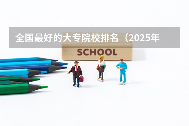 全国最好的大专院校排名（2025年全国大专排名）