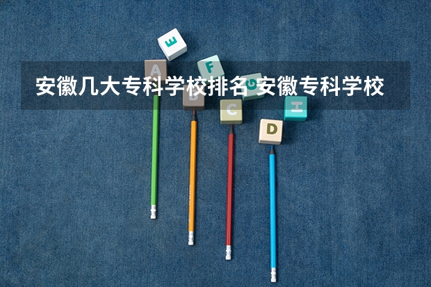 安徽几大专科学校排名 安徽专科学校排名前十
