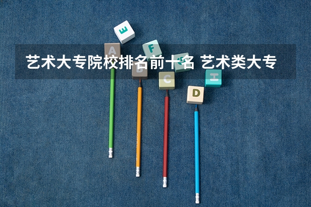 艺术大专院校排名前十名 艺术类大专排名公办