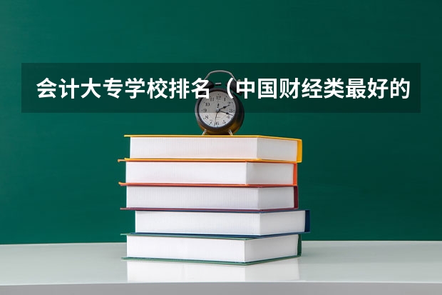 会计大专学校排名（中国财经类最好的大专）