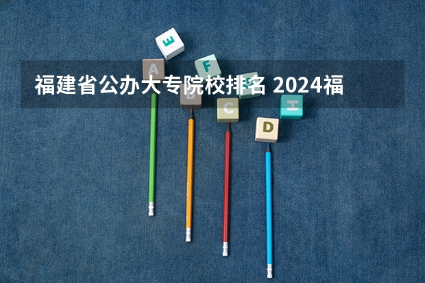福建省公办大专院校排名 2024福建专科学校最新排名