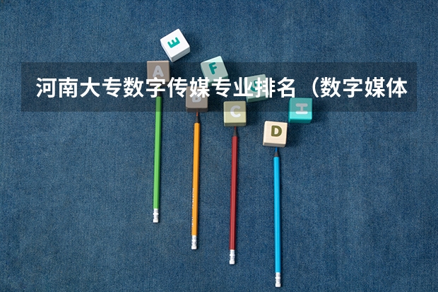 河南大专数字传媒专业排名（数字媒体专业大专学校排名）