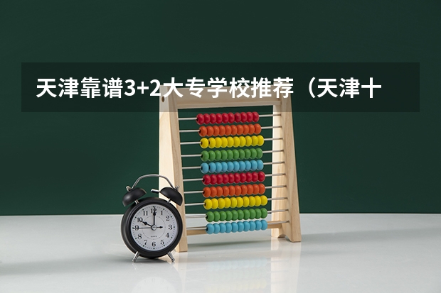 天津靠谱3+2大专学校推荐（天津十大重点大专）