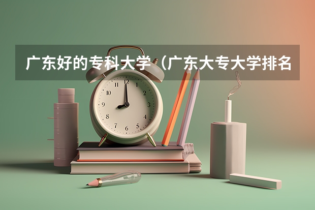 广东好的专科大学（广东大专大学排名？）
