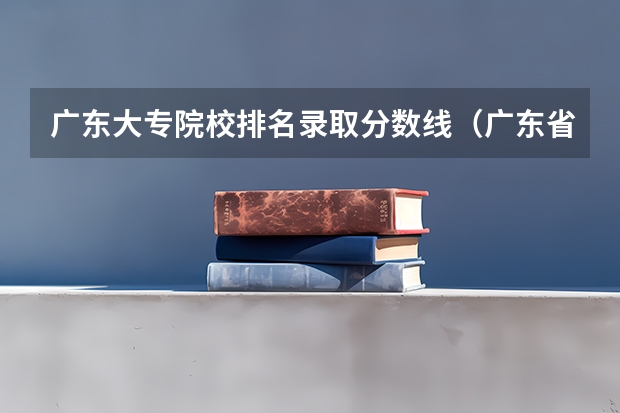 广东大专院校排名录取分数线（广东省内各大专院校排名）