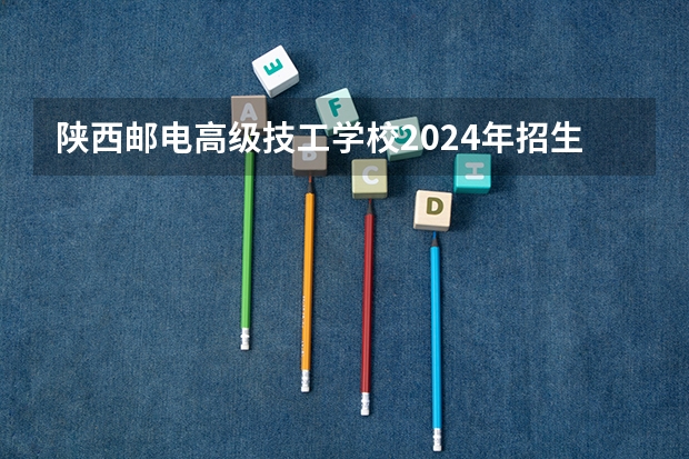 陕西邮电高级技工学校2024年招生简章 2024全国专科学校排名