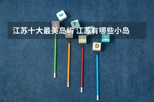 江苏十大最美岛屿 江苏有哪些小岛 江苏最美岛屿盘点