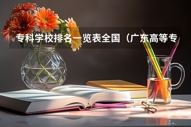 专科学校排名一览表全国（广东高等专科学校排名）