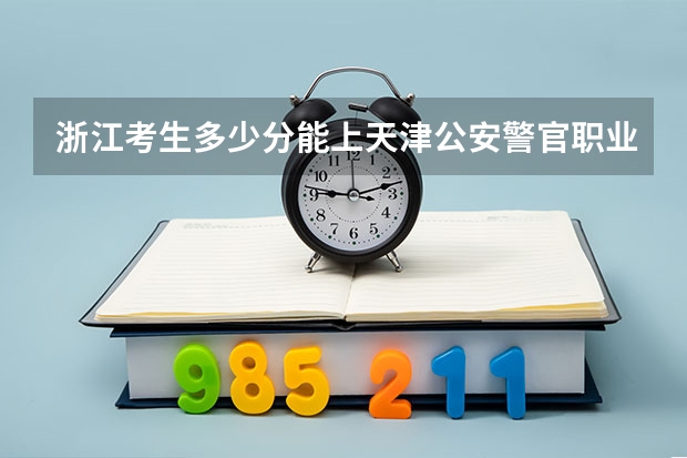 浙江考生多少分能上天津公安警官职业学院