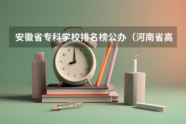 安徽省专科学校排名榜公办（河南省高职院校按专业大类分全国排名前20%优质院校名单（二）全？）