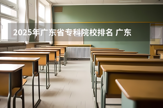 2025年广东省专科院校排名 广东省大专院校排名榜
