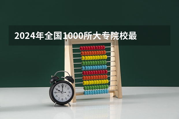 2024年全国1000所大专院校最新排名! 全国最好的大专学校排名
