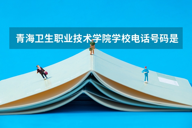 青海卫生职业技术学院学校电话号码是多少 青海卫生职业技术学院简介