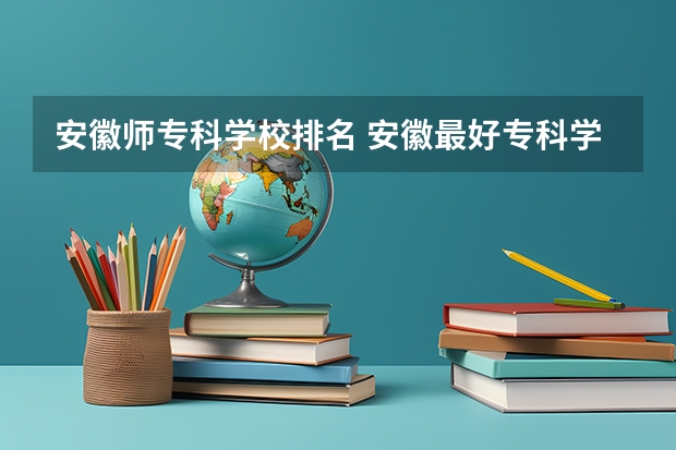 安徽师专科学校排名 安徽最好专科学校排名