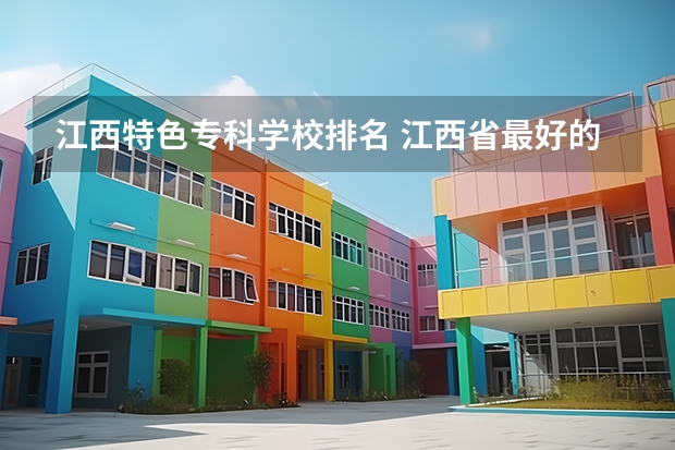 江西特色专科学校排名 江西省最好的专科学校排名
