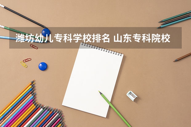 潍坊幼儿专科学校排名 山东专科院校排名