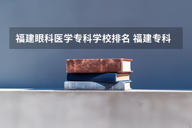 福建眼科医学专科学校排名 福建专科院校排名