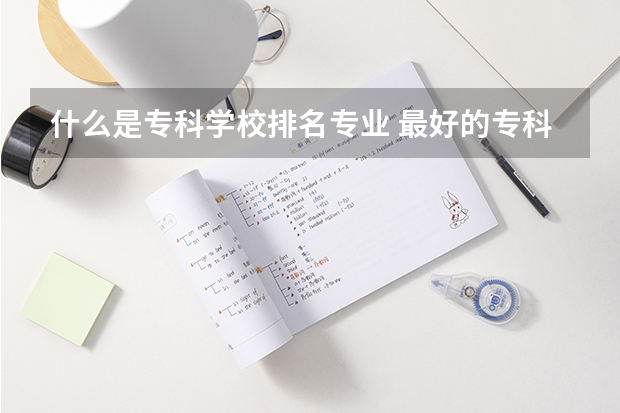 什么是专科学校排名专业 最好的专科学校排名