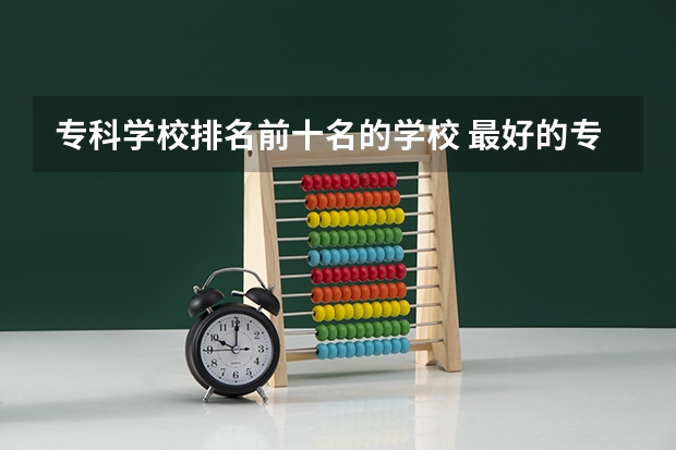 专科学校排名前十名的学校 最好的专科学校排名公办