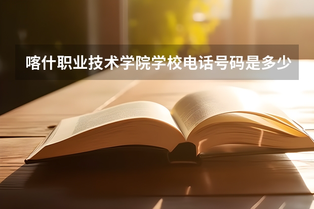 喀什职业技术学院学校电话号码是多少 喀什职业技术学院简介