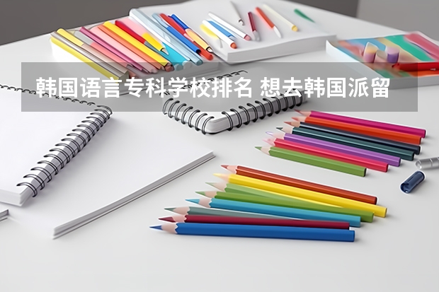 韩国语言专科学校排名 想去韩国派留学,谁知道韩国有哪些好的专科学校,(附带上学校介绍、学费、宿舍、打工等等).