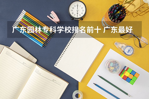 广东园林专科学校排名前十 广东最好的专科学校排名