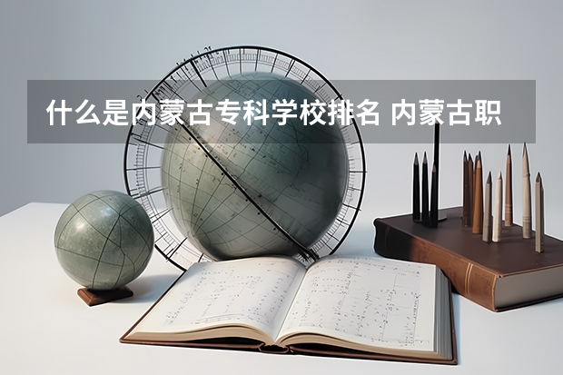 什么是内蒙古专科学校排名 内蒙古职业技术学校排名