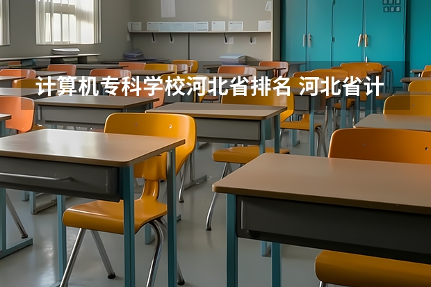 计算机专科学校河北省排名 河北省计算机对口专科（高职专科）学校实力排行？