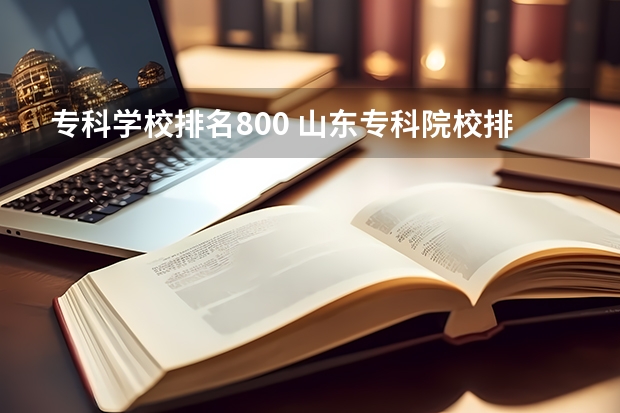 专科学校排名800 山东专科院校排名